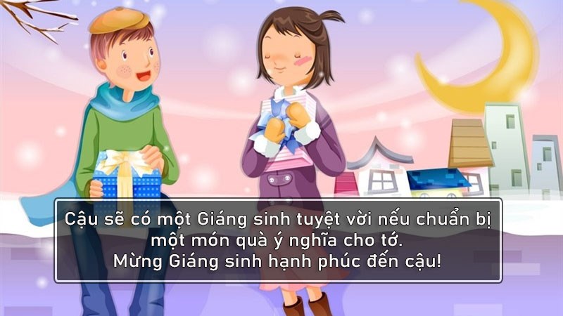 Cậu sẽ có một Giáng sinh tuyệt vời nếu chuẩn bị một món quà ý nghĩa cho tớ. Mừng Giáng sinh hạnh phúc đến cậu!