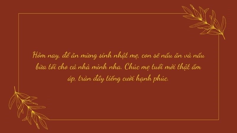 Mẹ ơi, mẹ là một hình mẫu lý tưởng mà con ngưỡng mộ: một thiên tài, một nữ anh hùng, một đầu bếp năm sao và là người lộng lẫy nhất mà con biết. Chúc mừng sinh nhật mẹ thân yêu !