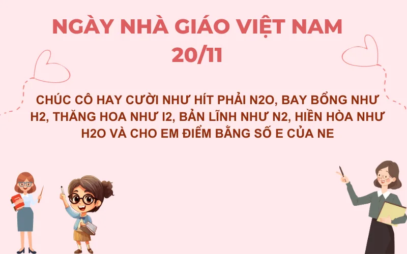 Chúc cô hay cười như hít phải N2O, bay bổng như H2, thăng hoa như I2, bản lĩnh như N2, hiền hòa như H2O và cho em điểm bằng số e của Ne