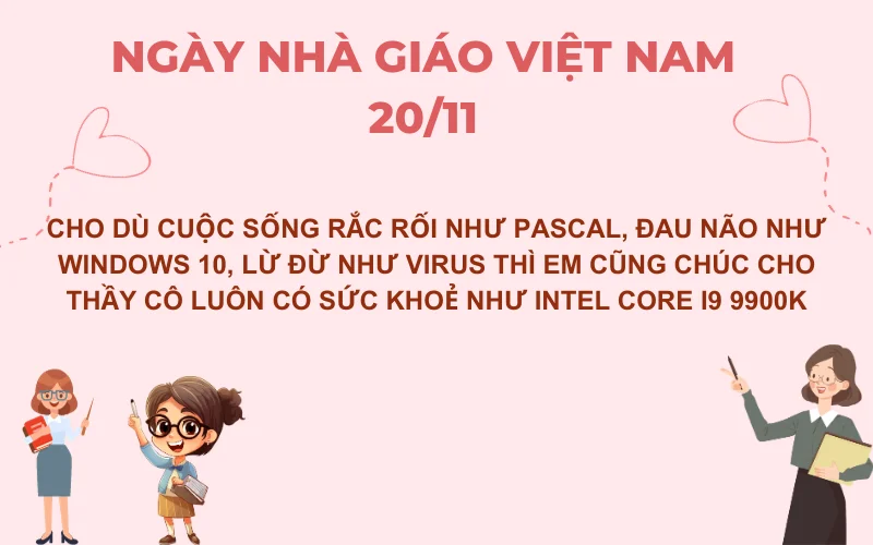 Cho dù cuộc sống rắc rối như pascal, đau não như windows 10, lừ đừ như virus thì em cũng chúc cho thầy cô luôn có sức khoẻ như intel core i9 9900K