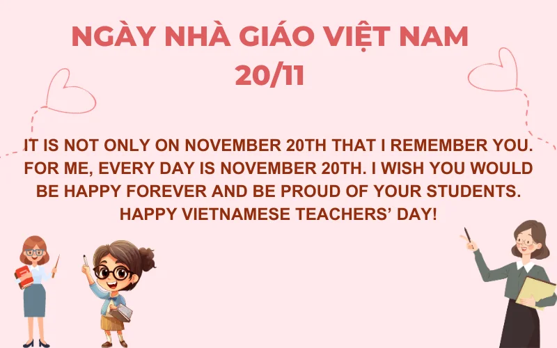 It is not only on November 20th that I remember you. For me, every day is November 20th. I wish you would be happy forever and be proud of your students. Happy Vietnamese Teachers’ Day!