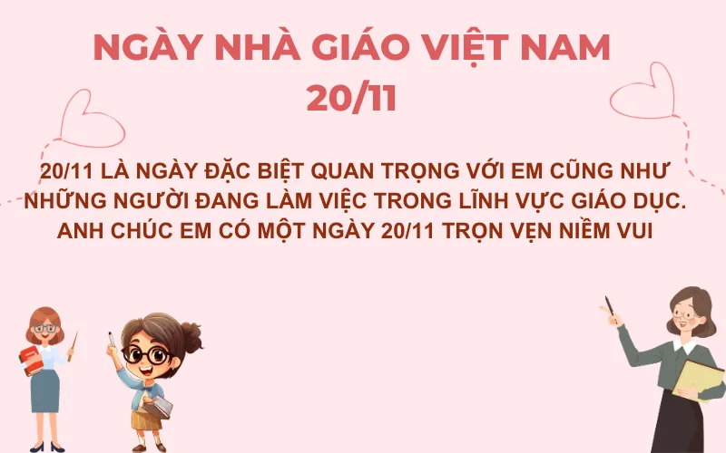 20/11 là ngày đặc biệt quan trọng với em cũng như những người đang làm việc trong lĩnh vực giáo dục. Anh chúc em có một ngày 20/11 trọn vẹn niềm vui
