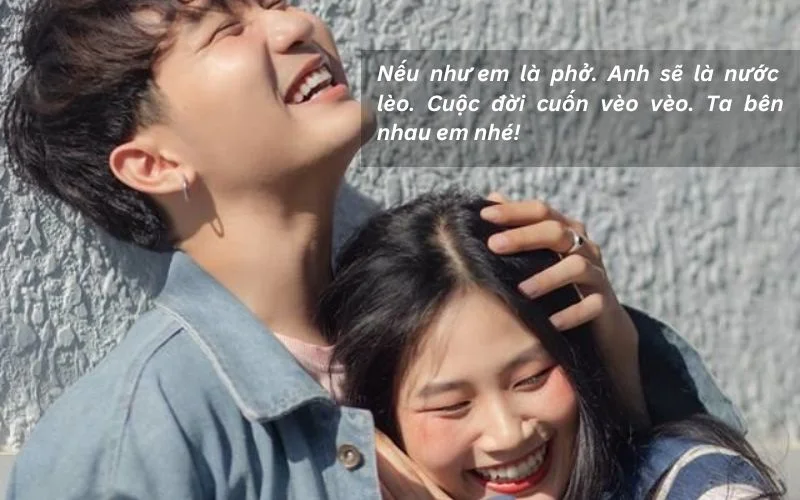 Nếu như em là phở. Anh sẽ là nước lèo. Cuộc đời cuốn vèo vèo. Ta bên nhau em nhé!