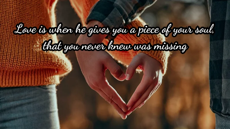 Love is when he gives you a piece of your soul, that you never knew was missing.