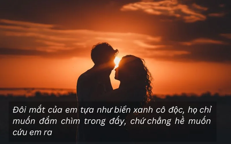 Đôi mắt của em tựa như biển xanh cô độc, họ chỉ muốn đắm chìm trong đấy, chứ chẳng hề muốn cứu em ra