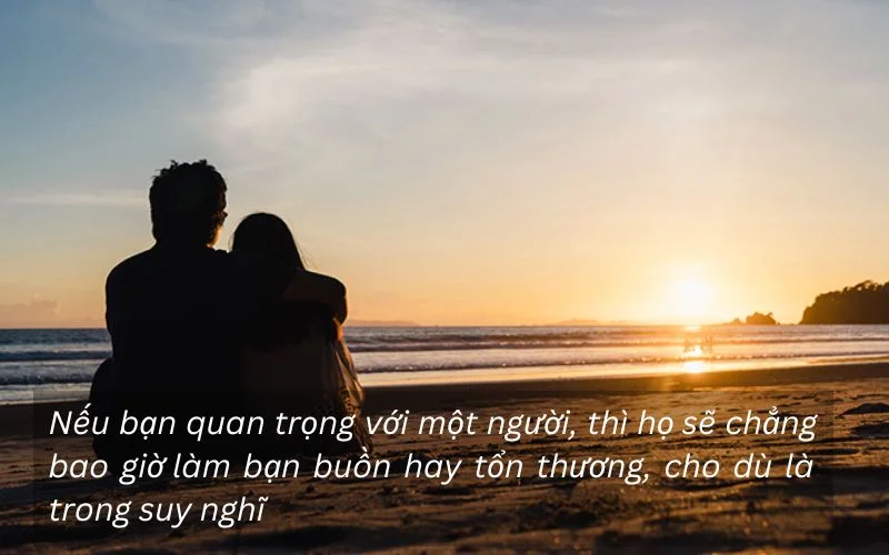 Nếu bạn quan trọng với một người, thì họ sẽ chẳng bao giờ làm bạn buồn hay tổn thương, cho dù là trong suy nghĩ