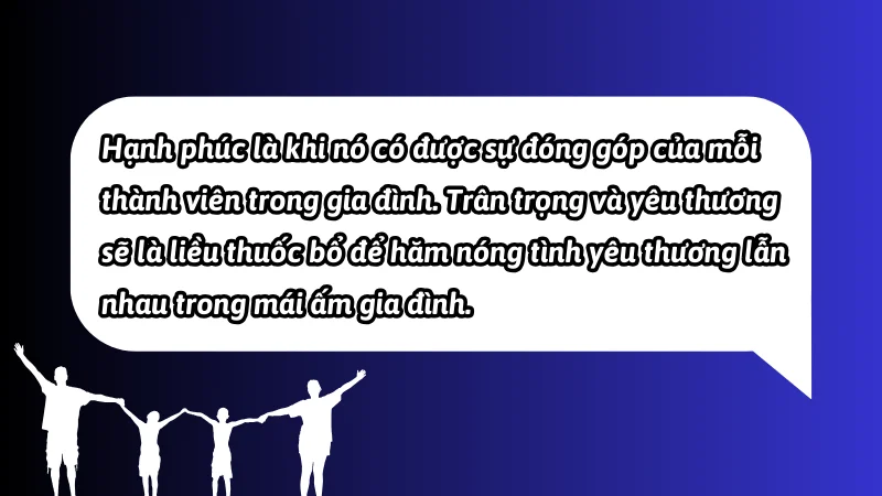 Hạnh phúc là khi nó có được sự đóng góp của mỗi thành viên trong gia đình. Trân trọng và yêu thương sẽ là liều thuốc bổ để hăm nóng tình yêu thương lẫn nhau trong mái ấm gia đình.