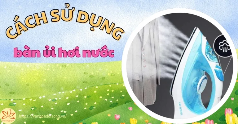 Chi tiết cách sử dụng bàn ủi hơi nước và bảo quản hiệu quả